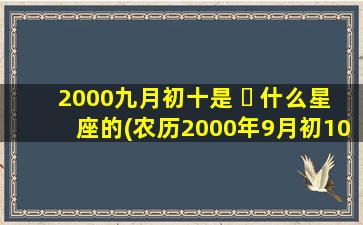 2000九月初十是 ☘ 什么星座的(农历2000年9月初10是什么星座)